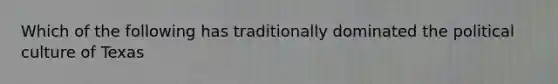 Which of the following has traditionally dominated the political culture of Texas