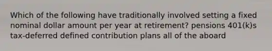 Which of the following have traditionally involved setting a fixed nominal dollar amount per year at retirement? pensions 401(k)s tax-deferred defined contribution plans all of the aboard