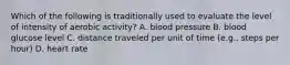 Which of the following is traditionally used to evaluate the level of intensity of aerobic activity? A. blood pressure B. blood glucose level C. distance traveled per unit of time (e.g.. steps per hour) D. heart rate