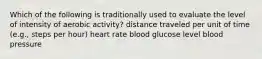 Which of the following is traditionally used to evaluate the level of intensity of aerobic activity? distance traveled per unit of time (e.g., steps per hour) heart rate blood glucose level blood pressure