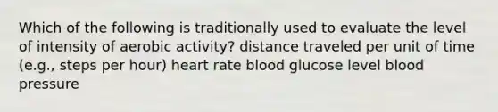 Which of the following is traditionally used to evaluate the level of intensity of aerobic activity? distance traveled per unit of time (e.g., steps per hour) heart rate blood glucose level blood pressure