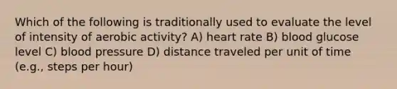 Which of the following is traditionally used to evaluate the level of intensity of aerobic activity? A) heart rate B) blood glucose level C) blood pressure D) distance traveled per unit of time (e.g., steps per hour)