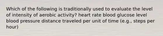 Which of the following is traditionally used to evaluate the level of intensity of aerobic activity? heart rate blood glucose level blood pressure distance traveled per unit of time (e.g., steps per hour)