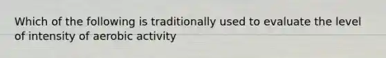 Which of the following is traditionally used to evaluate the level of intensity of aerobic activity