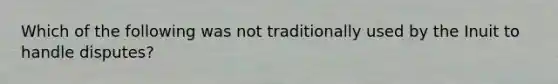 Which of the following was not traditionally used by the Inuit to handle disputes?