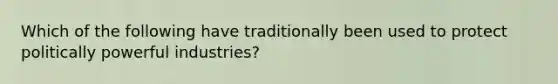 Which of the following have traditionally been used to protect politically powerful​ industries?