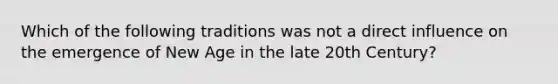 Which of the following traditions was not a direct influence on the emergence of New Age in the late 20th Century?