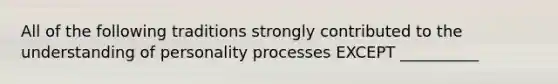 All of the following traditions strongly contributed to the understanding of personality processes EXCEPT __________