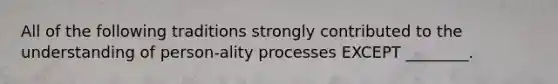 All of the following traditions strongly contributed to the understanding of person-ality processes EXCEPT ________.