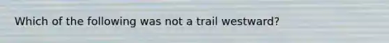 Which of the following was not a trail westward?