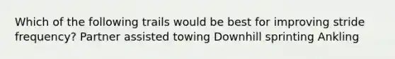 Which of the following trails would be best for improving stride frequency? Partner assisted towing Downhill sprinting Ankling