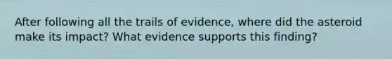 After following all the trails of evidence, where did the asteroid make its impact? What evidence supports this finding?