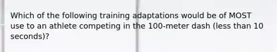 Which of the following training adaptations would be of MOST use to an athlete competing in the 100-meter dash (<a href='https://www.questionai.com/knowledge/k7BtlYpAMX-less-than' class='anchor-knowledge'>less than</a> 10 seconds)?