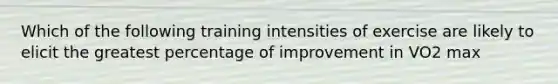 Which of the following training intensities of exercise are likely to elicit the greatest percentage of improvement in VO2 max