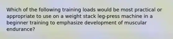 Which of the following training loads would be most practical or appropriate to use on a weight stack leg-press machine in a beginner training to emphasize development of muscular endurance?