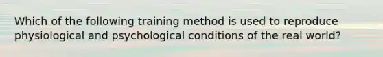 Which of the following training method is used to reproduce physiological and psychological conditions of the real world?