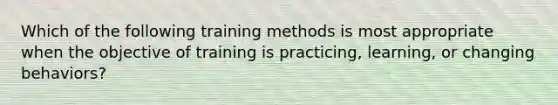 Which of the following training methods is most appropriate when the objective of training is practicing, learning, or changing behaviors?