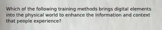 Which of the following training methods brings digital elements into the physical world to enhance the information and context that people experience?