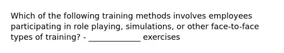 Which of the following training methods involves employees participating in role playing, simulations, or other face-to-face types of training? - _____________ exercises