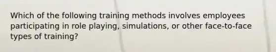 Which of the following training methods involves employees participating in role playing, simulations, or other face-to-face types of training?