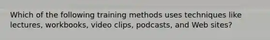 Which of the following training methods uses techniques like lectures, workbooks, video clips, podcasts, and Web sites?