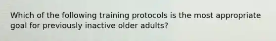 Which of the following training protocols is the most appropriate goal for previously inactive older adults?