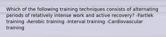 Which of the following training techniques consists of alternating periods of relatively intense work and active recovery? -Fartlek training -Aerobic training -Interval training -Cardiovascular training