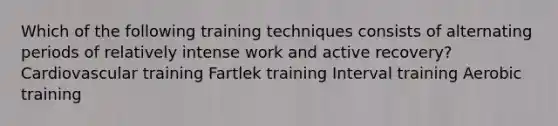 Which of the following training techniques consists of alternating periods of relatively intense work and active recovery? Cardiovascular training Fartlek training Interval training Aerobic training