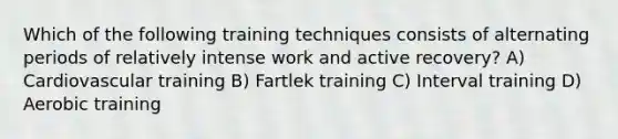 Which of the following training techniques consists of alternating periods of relatively intense work and active recovery? A) Cardiovascular training B) Fartlek training C) Interval training D) Aerobic training