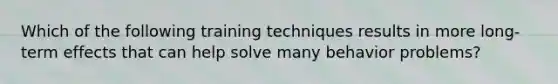 Which of the following training techniques results in more long-term effects that can help solve many behavior problems?