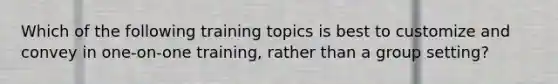 Which of the following training topics is best to customize and convey in one-on-one training, rather than a group setting?