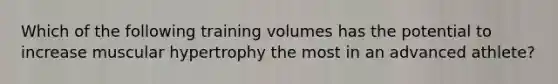 Which of the following training volumes has the potential to increase muscular hypertrophy the most in an advanced athlete?