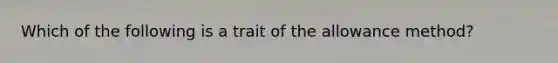 Which of the following is a trait of the allowance method?