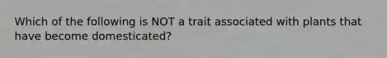 Which of the following is NOT a trait associated with plants that have become domesticated?