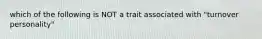 which of the following is NOT a trait associated with "turnover personality"