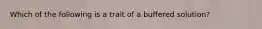 Which of the following is a trait of a buffered solution?