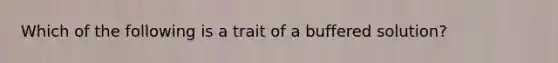 Which of the following is a trait of a buffered solution?