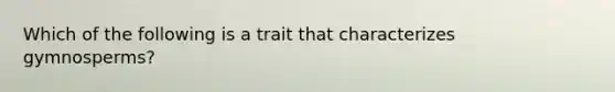 Which of the following is a trait that characterizes gymnosperms?