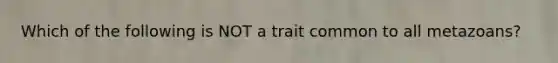 Which of the following is NOT a trait common to all metazoans?