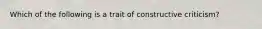 Which of the following is a trait of constructive criticism?