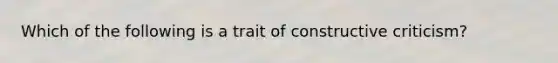 Which of the following is a trait of constructive criticism?