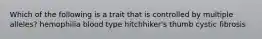Which of the following is a trait that is controlled by multiple alleles? hemophilia blood type hitchhiker's thumb cystic fibrosis