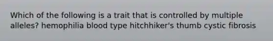 Which of the following is a trait that is controlled by multiple alleles? hemophilia blood type hitchhiker's thumb cystic fibrosis