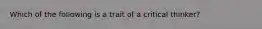 Which of the following is a trait of a critical thinker?