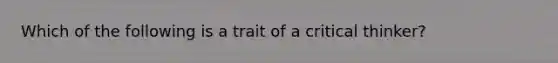 Which of the following is a trait of a critical thinker?