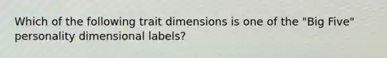 Which of the following trait dimensions is one of the "Big Five" personality dimensional labels?