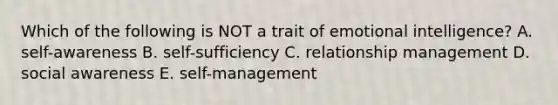 Which of the following is NOT a trait of emotional intelligence? A. self-awareness B. self-sufficiency C. relationship management D. social awareness E. self-management