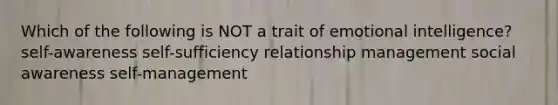 Which of the following is NOT a trait of emotional intelligence? self-awareness self-sufficiency relationship management social awareness self-management