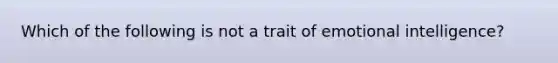 Which of the following is not a trait of emotional intelligence?