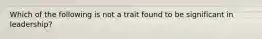 Which of the following is not a trait found to be significant in leadership?